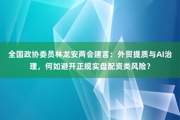 全国政协委员林龙安两会建言：外贸提质与AI治理，何如避开正规实盘配资类风险？