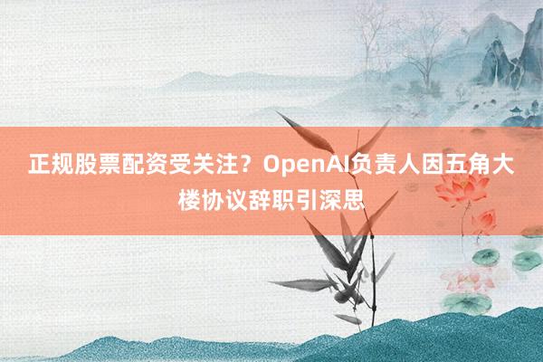 正规股票配资受关注？OpenAI负责人因五角大楼协议辞职引深思