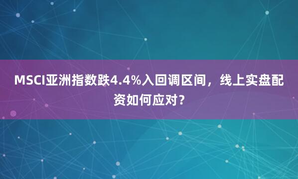 MSCI亚洲指数跌4.4%入回调区间，线上实盘配资如何应对？