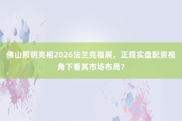 佛山照明亮相2026法兰克福展，正规实盘配资视角下看其市场布局？