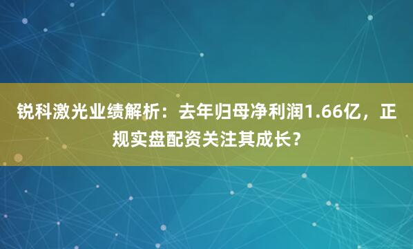 锐科激光业绩解析：去年归母净利润1.66亿，正规实盘配资关注其成长？
