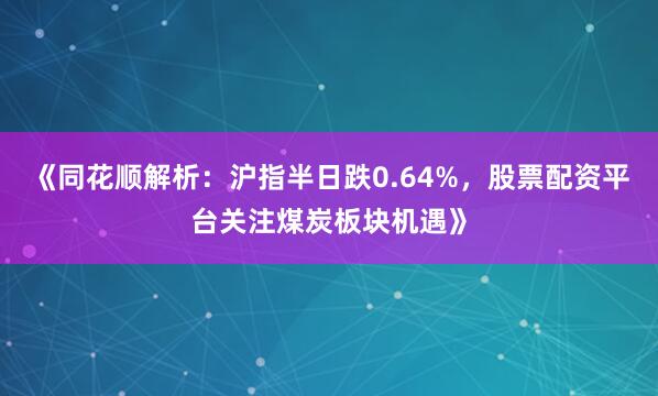《同花顺解析：沪指半日跌0.64%，股票配资平台关注煤炭板块机遇》