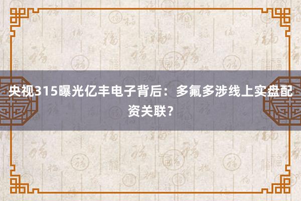 央视315曝光亿丰电子背后：多氟多涉线上实盘配资关联？