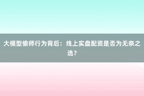 大模型偷师行为背后：线上实盘配资是否为无奈之选？