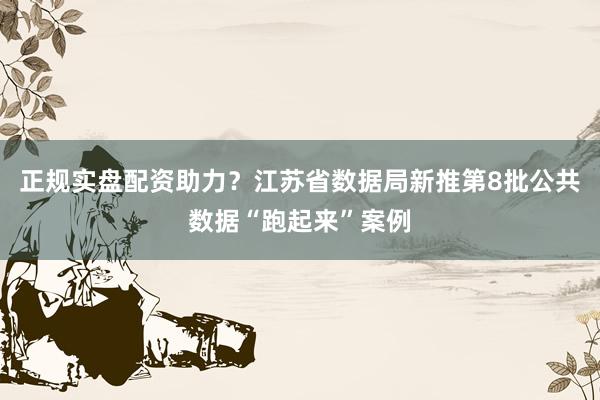 正规实盘配资助力？江苏省数据局新推第8批公共数据“跑起来”案例