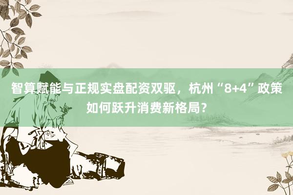 智算赋能与正规实盘配资双驱，杭州“8+4”政策如何跃升消费新格局？