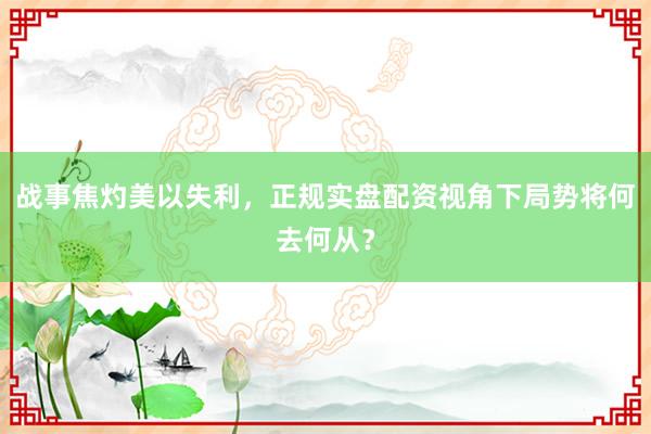 战事焦灼美以失利，正规实盘配资视角下局势将何去何从？