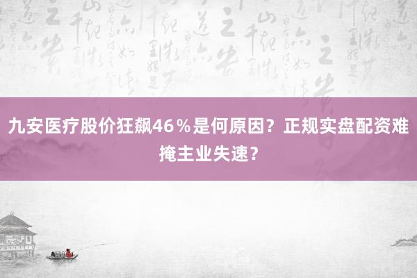 九安医疗股价狂飙46％是何原因？正规实盘配资难掩主业失速？