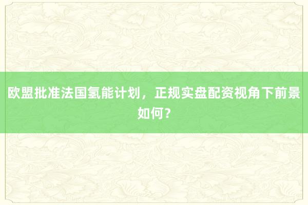 欧盟批准法国氢能计划，正规实盘配资视角下前景如何？