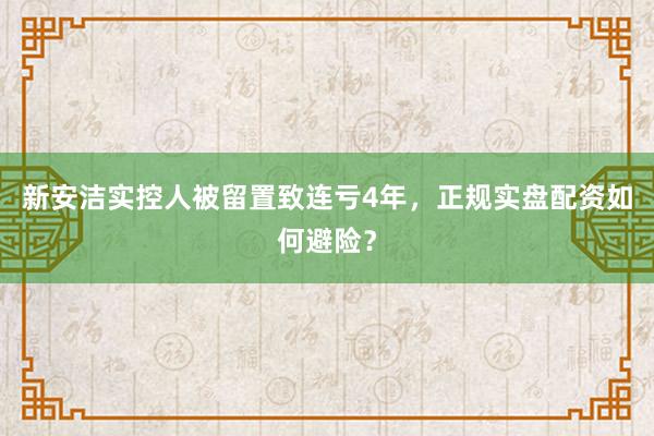 新安洁实控人被留置致连亏4年，正规实盘配资如何避险？