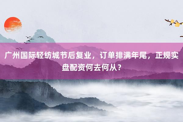 广州国际轻纺城节后复业，订单排满年尾，正规实盘配资何去何从？