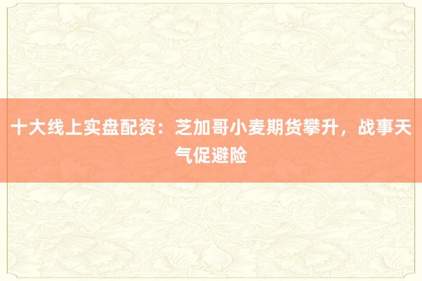 十大线上实盘配资：芝加哥小麦期货攀升，战事天气促避险