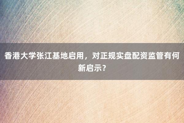 香港大学张江基地启用，对正规实盘配资监管有何新启示？