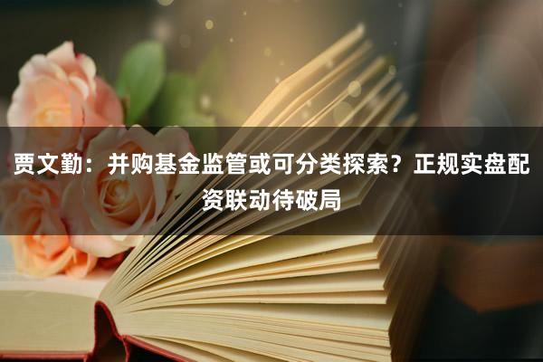 贾文勤：并购基金监管或可分类探索？正规实盘配资联动待破局