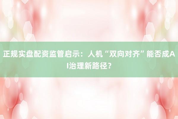 正规实盘配资监管启示：人机“双向对齐”能否成AI治理新路径？