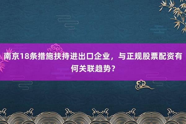 南京18条措施扶持进出口企业，与正规股票配资有何关联趋势？