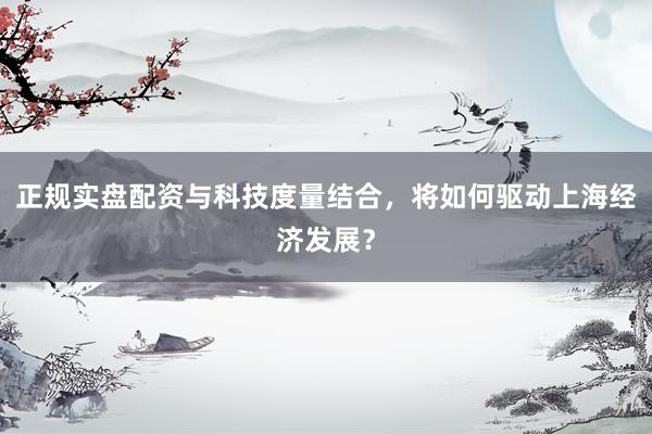 正规实盘配资与科技度量结合，将如何驱动上海经济发展？