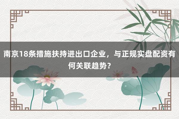 南京18条措施扶持进出口企业，与正规实盘配资有何关联趋势？