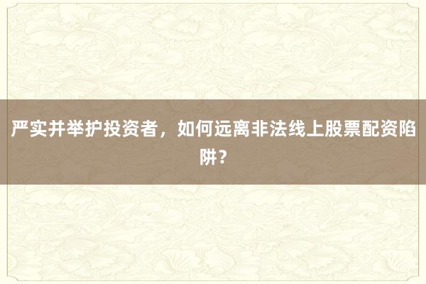 严实并举护投资者，如何远离非法线上股票配资陷阱？
