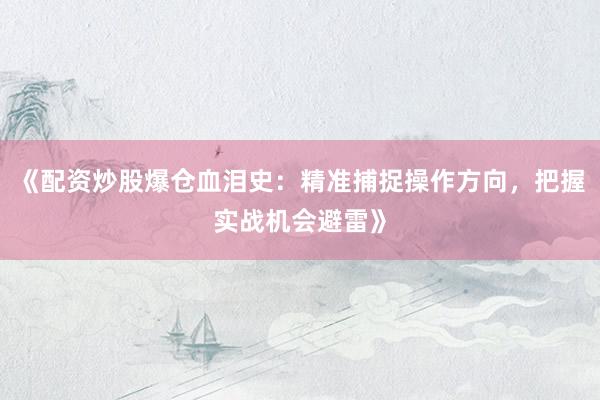 《配资炒股爆仓血泪史：精准捕捉操作方向，把握实战机会避雷》