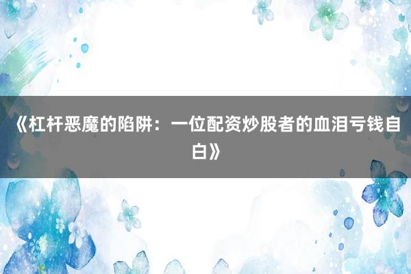 《杠杆恶魔的陷阱：一位配资炒股者的血泪亏钱自白》