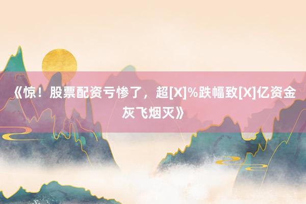 《惊！股票配资亏惨了，超[X]%跌幅致[X]亿资金灰飞烟灭》