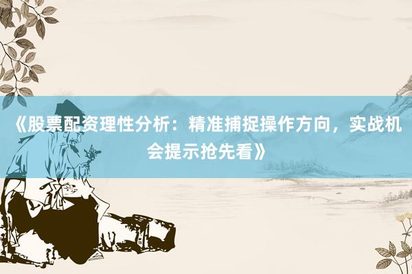 《股票配资理性分析：精准捕捉操作方向，实战机会提示抢先看》