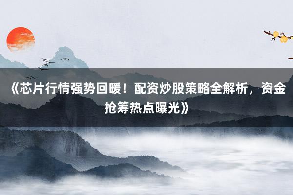 《芯片行情强势回暖！配资炒股策略全解析，资金抢筹热点曝光》