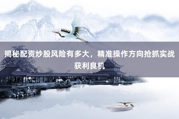 揭秘配资炒股风险有多大，精准操作方向抢抓实战获利良机