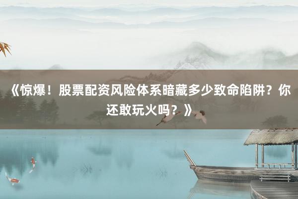 《惊爆！股票配资风险体系暗藏多少致命陷阱？你还敢玩火吗？》