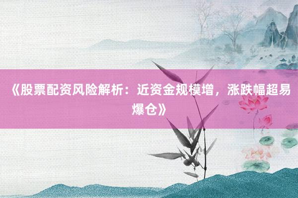 《股票配资风险解析：近资金规模增，涨跌幅超易爆仓》