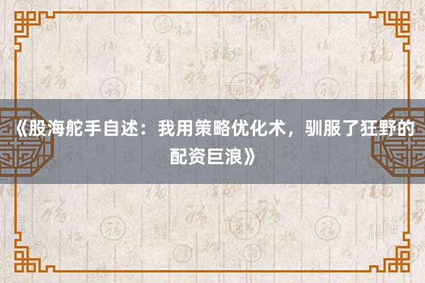 《股海舵手自述：我用策略优化术，驯服了狂野的配资巨浪》