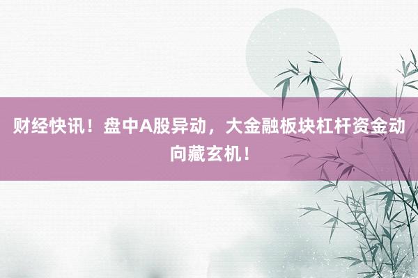 财经快讯！盘中A股异动，大金融板块杠杆资金动向藏玄机！