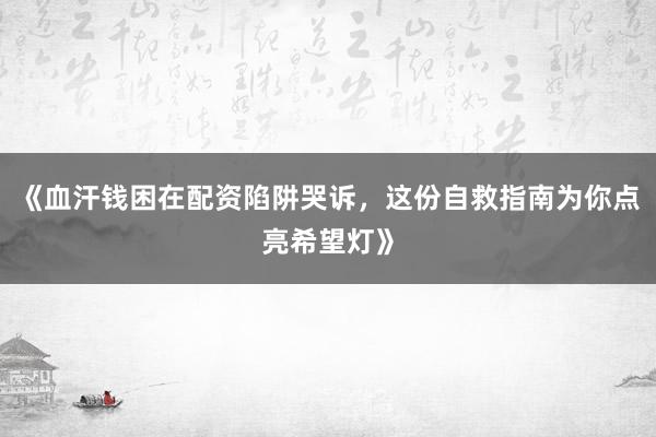 《血汗钱困在配资陷阱哭诉，这份自救指南为你点亮希望灯》
