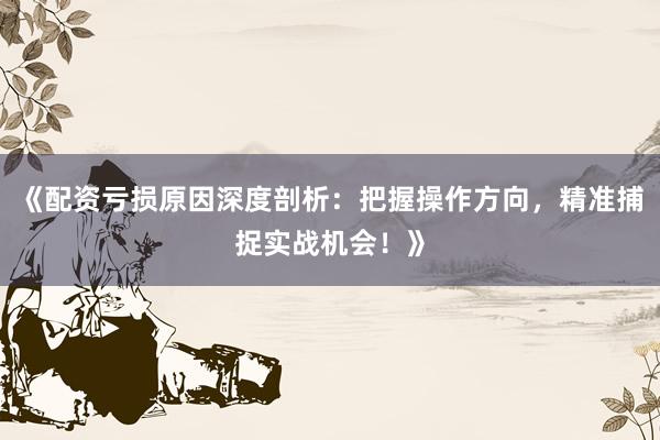 《配资亏损原因深度剖析：把握操作方向，精准捕捉实战机会！》