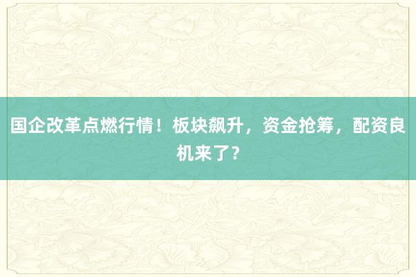 国企改革点燃行情！板块飙升，资金抢筹，配资良机来了？
