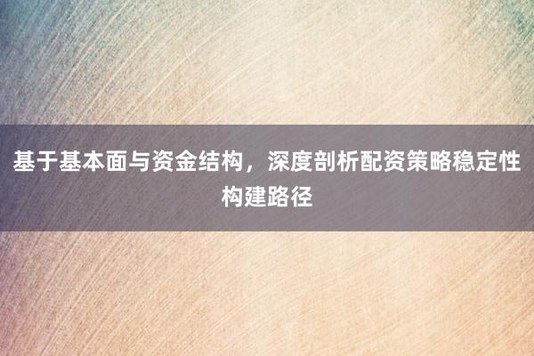 基于基本面与资金结构，深度剖析配资策略稳定性构建路径
