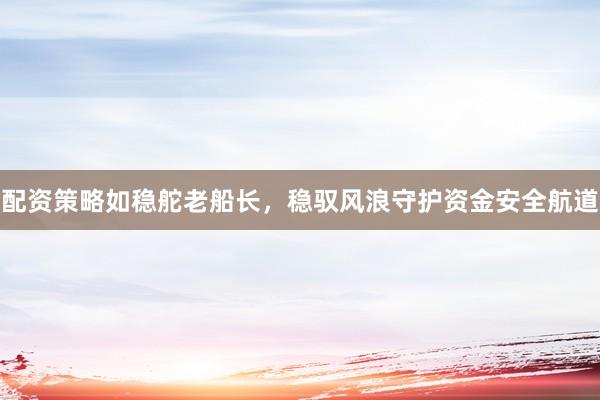 配资策略如稳舵老船长，稳驭风浪守护资金安全航道