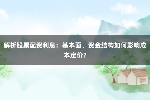 解析股票配资利息：基本面、资金结构如何影响成本定价？