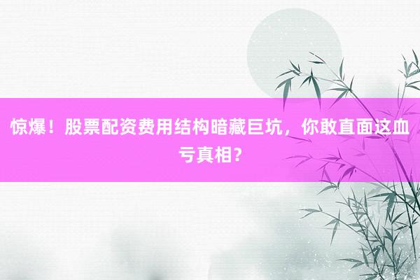 惊爆！股票配资费用结构暗藏巨坑，你敢直面这血亏真相？