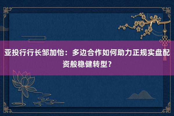 亚投行行长邹加怡：多边合作如何助力正规实盘配资般稳健转型？