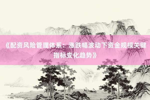 《配资风险管理体系：涨跌幅波动下资金规模关键指标变化趋势》