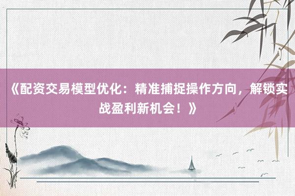 《配资交易模型优化：精准捕捉操作方向，解锁实战盈利新机会！》