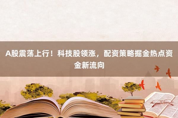 A股震荡上行！科技股领涨，配资策略掘金热点资金新流向
