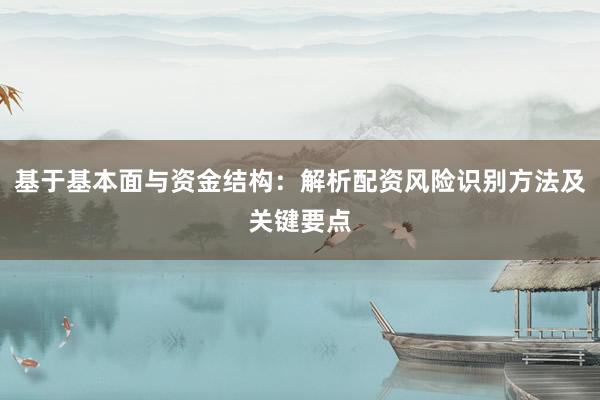 基于基本面与资金结构：解析配资风险识别方法及关键要点