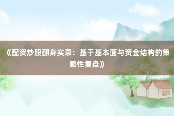 《配资炒股翻身实录：基于基本面与资金结构的策略性复盘》