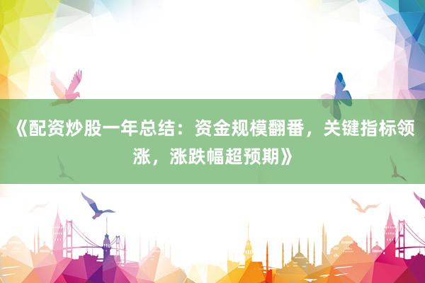 《配资炒股一年总结：资金规模翻番，关键指标领涨，涨跌幅超预期》