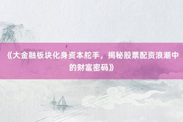 《大金融板块化身资本舵手，揭秘股票配资浪潮中的财富密码》