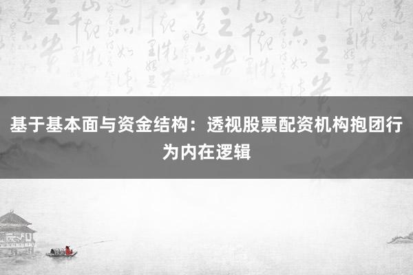 基于基本面与资金结构：透视股票配资机构抱团行为内在逻辑