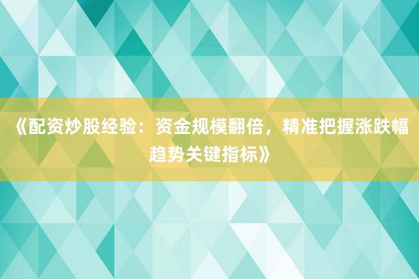 《配资炒股经验：资金规模翻倍，精准把握涨跌幅趋势关键指标》